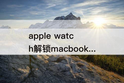 apple watch解锁macbook，apple watch解锁macbook 没有