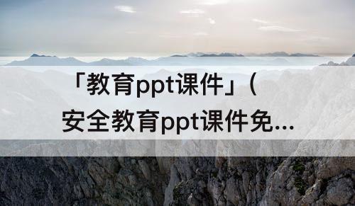 「教育ppt课件」(安全教育ppt课件免费)
