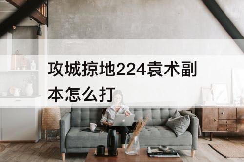攻城掠地224袁术副本怎么打