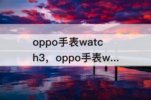 oppo手表watch3，oppo手表watch3pro微信使用攻略