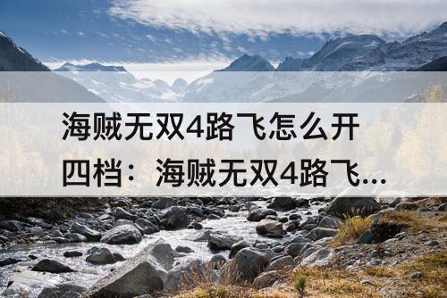 海贼无双4路飞怎么开四档：海贼无双4路飞怎么开四档和蛇人
