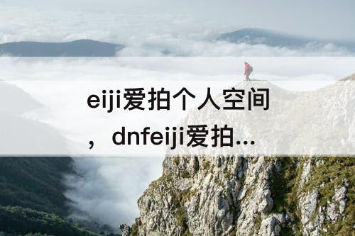eiji爱拍个人空间，dnfeiji爱拍个人空间