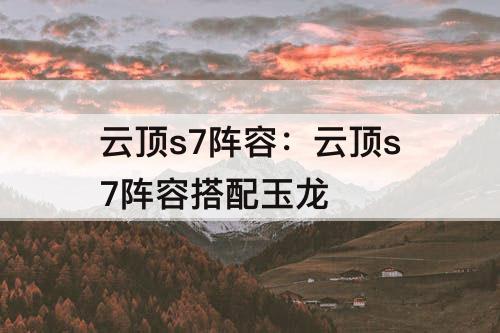 云顶s7阵容：云顶s7阵容搭配玉龙