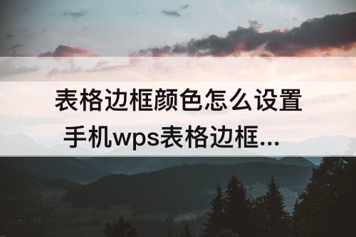 表格边框颜色怎么设置 手机wps表格边框颜色怎么设置为什么亚马逊
