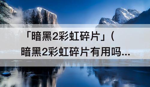 「暗黑2彩虹碎片」(暗黑2彩虹碎片有用吗)
