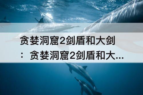 贪婪洞窟2剑盾和大剑：贪婪洞窟2剑盾和大剑哪个好