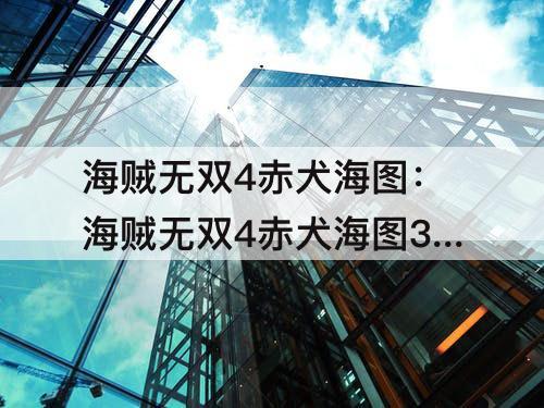 海贼无双4赤犬海图：海贼无双4赤犬海图3解锁