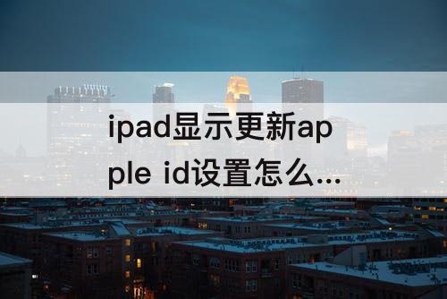 ipad显示更新apple id设置怎么办?