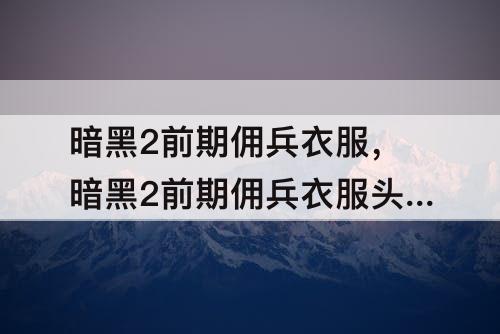 暗黑2前期佣兵衣服，暗黑2前期佣兵衣服头盔