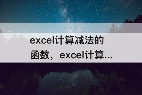 excel计算减法的函数，excel计算减法的函数公式