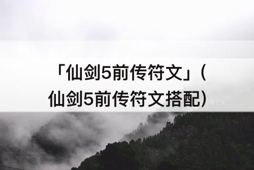 「仙剑5前传符文」(仙剑5前传符文搭配)