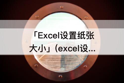 「Excel设置纸张大小」(excel设置纸张大小不让用)