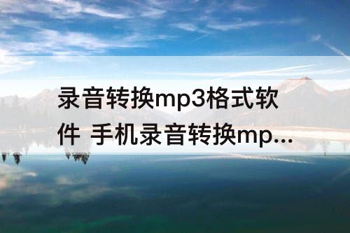 录音转换mp3格式软件 手机录音转换mp3格式软件免费