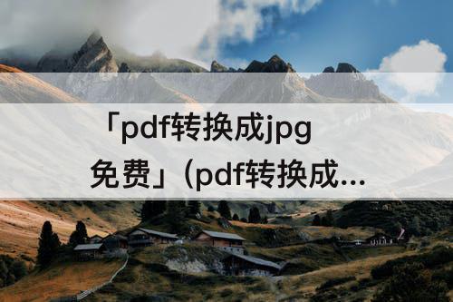 「pdf转换成jpg免费」(pdf转换成jpg免费软件)