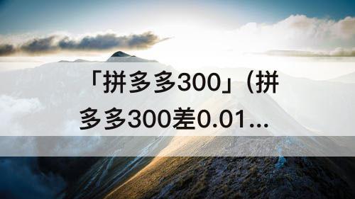 「拼多多300」(拼多多300差0.01颗钻石怎么破解)