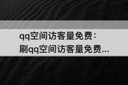 qq空间访客量免费：刷qq空间访客量免费送