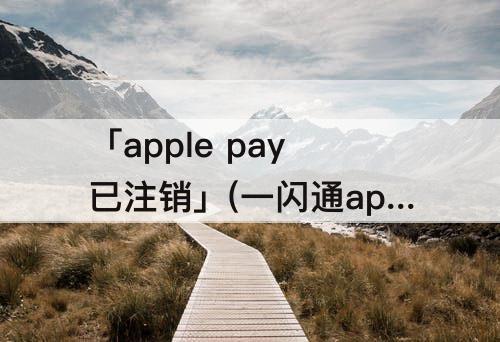 「apple pay已注销」(一闪通apple pay已注销)