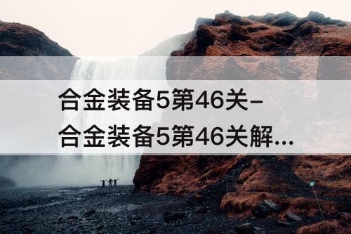 合金装备5第46关-合金装备5第46关解锁的东西咋用