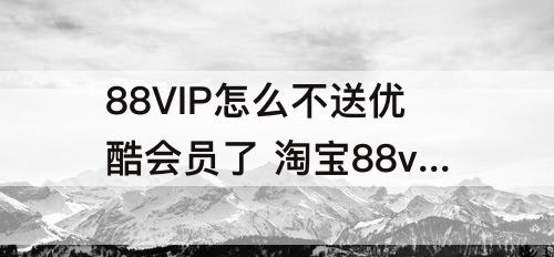 88VIP怎么不送优酷会员了 淘宝88vip怎么不送优酷会员了