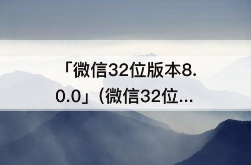「微信32位版本8.0.0」(微信32位版本8.0.0载安卓)