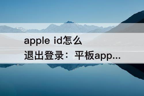 apple id怎么退出登录：平板apple id怎么退出登录