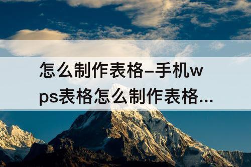 怎么制作表格-手机wps表格怎么制作表格题目