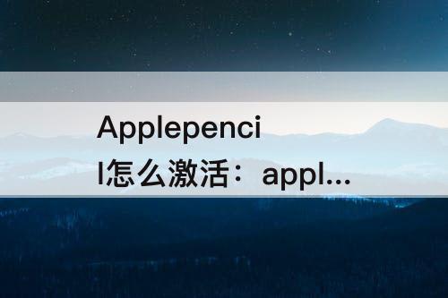 Applepencil怎么激活：applepencil怎么激活一代