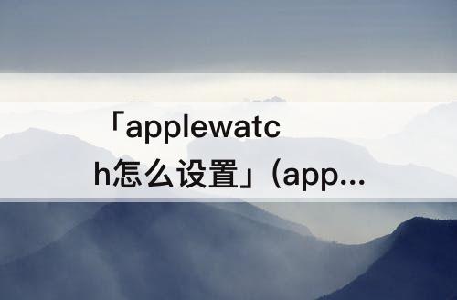 「applewatch怎么设置」(applewatch怎么设置微信支付)