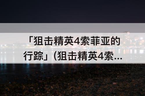 「狙击精英4索菲亚的行踪」(狙击精英4索菲亚的行踪怎么完成)