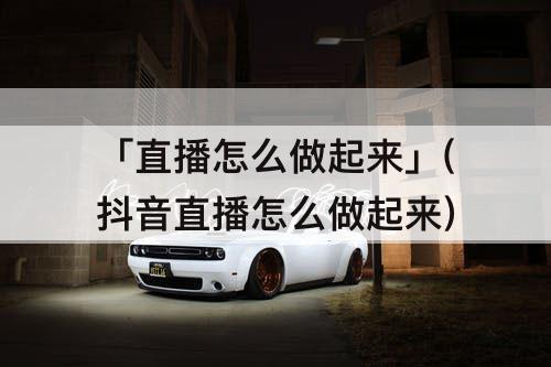 「直播怎么做起来」(抖音直播怎么做起来)