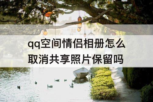 qq空间情侣相册怎么取消共享照片保留吗