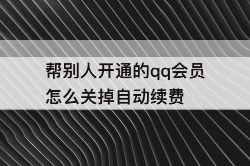 帮别人开通的qq会员怎么关掉自动续费