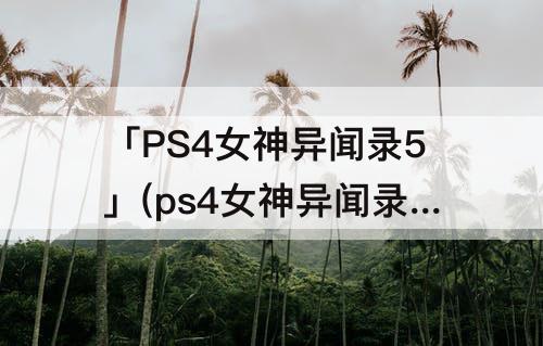 「PS4女神异闻录5」(ps4女神异闻录5皇家版)