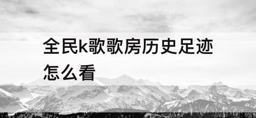全民k歌歌房历史足迹怎么看