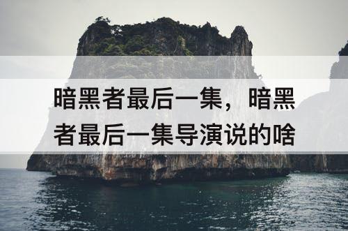 暗黑者最后一集，暗黑者最后一集导演说的啥