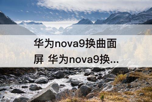 华为nova9换曲面屏 华为nova9换曲面屏多少钱