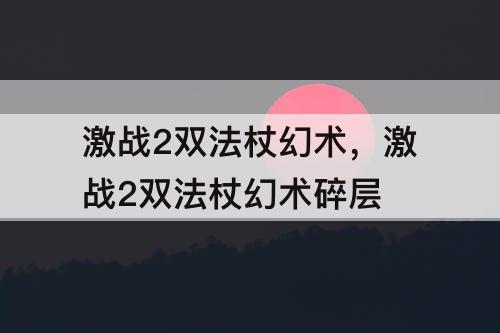 激战2双法杖幻术，激战2双法杖幻术碎层