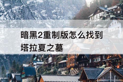 暗黑2重制版怎么找到塔拉夏之墓