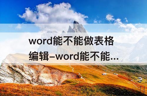word能不能做表格编辑-word能不能做表格编辑和数据计算