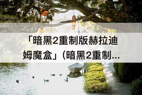 「暗黑2重制版赫拉迪姆魔盒」(暗黑2重制版赫拉迪姆魔盒合成配方)