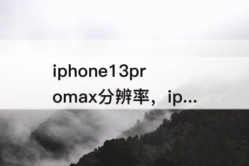 iphone13promax分辨率，iphone13promax分辨率是几k