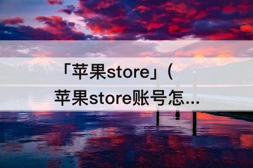 「苹果store」(苹果store账号怎么退出)