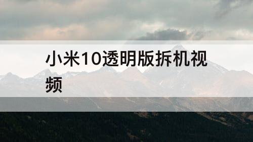 小米10透明版拆机视频