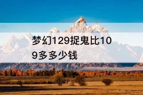 梦幻129捉鬼比109多多少钱