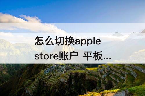 怎么切换apple store账户 平板怎么切换apple store账户