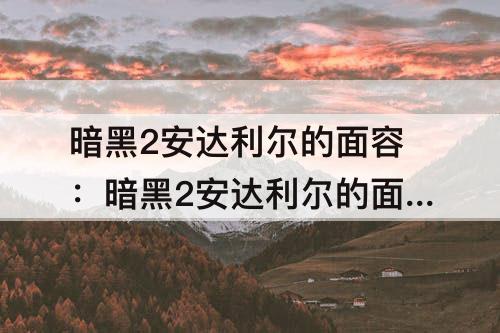 暗黑2安达利尔的面容：暗黑2安达利尔的面容升级