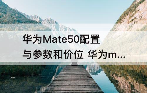 华为Mate50配置与参数和价位 华为mate50配置与参数和价位对比