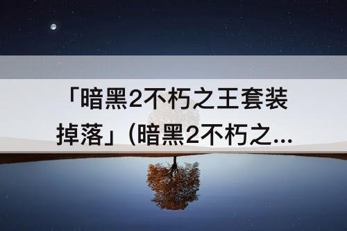 「暗黑2不朽之王套装掉落」(暗黑2不朽之王套装掉落等级)