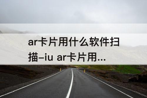 ar卡片用什么软件扫描-iu ar卡片用什么软件扫描