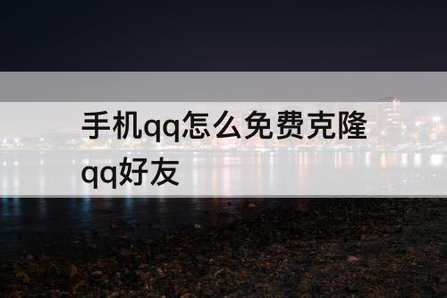 手机qq怎么免费克隆qq好友
